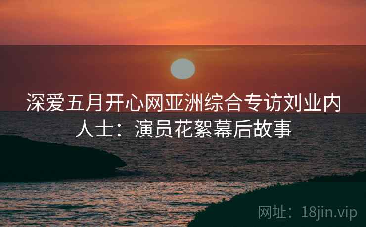 深爱五月开心网亚洲综合专访刘业内人士：演员花絮幕后故事
