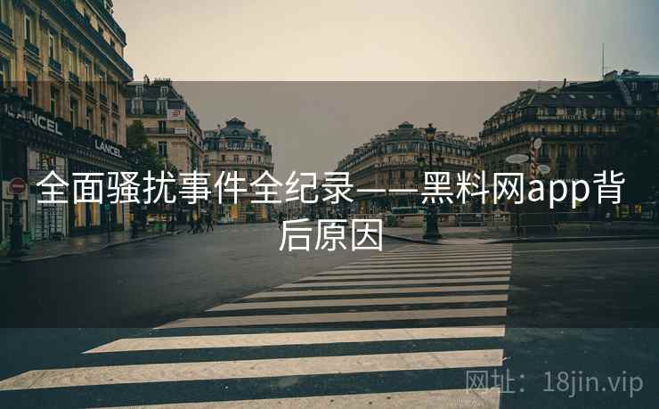 全面骚扰事件全纪录——黑料网app背后原因
