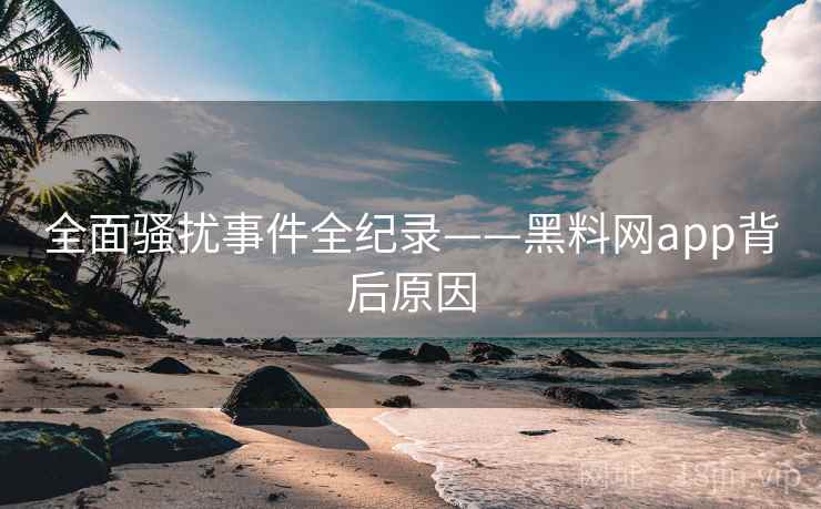 全面骚扰事件全纪录——黑料网app背后原因