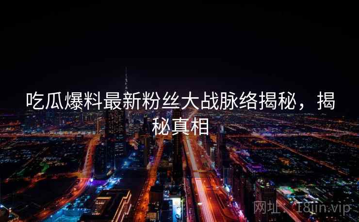 吃瓜爆料最新粉丝大战脉络揭秘，揭秘真相