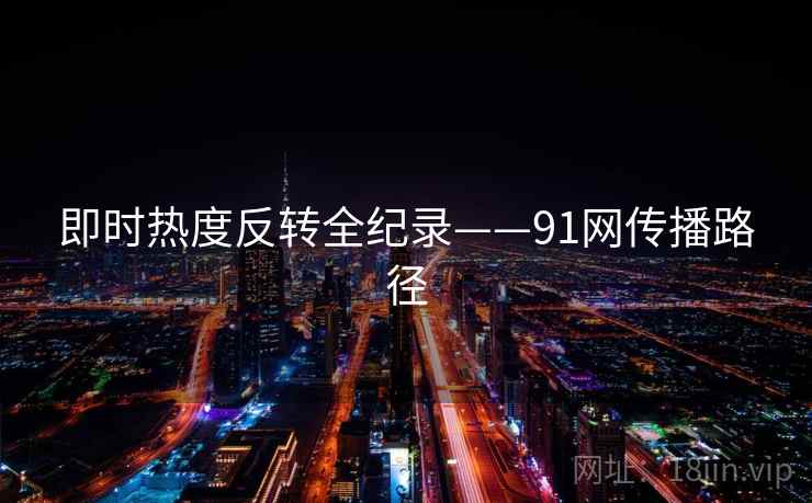即时热度反转全纪录——91网传播路径