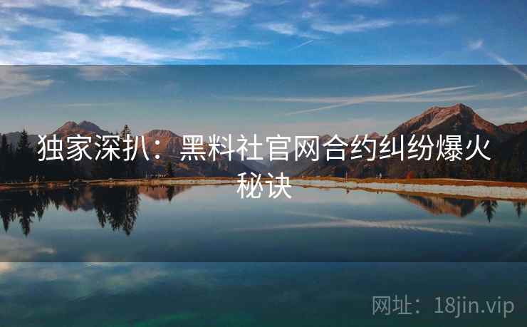 独家深扒：黑料社官网合约纠纷爆火秘诀
