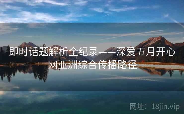 即时话题解析全纪录——深爱五月开心网亚洲综合传播路径