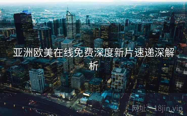 亚洲欧美在线免费深度新片速递深解析