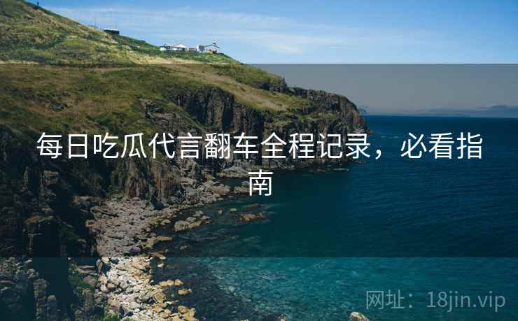 每日吃瓜代言翻车全程记录，必看指南
