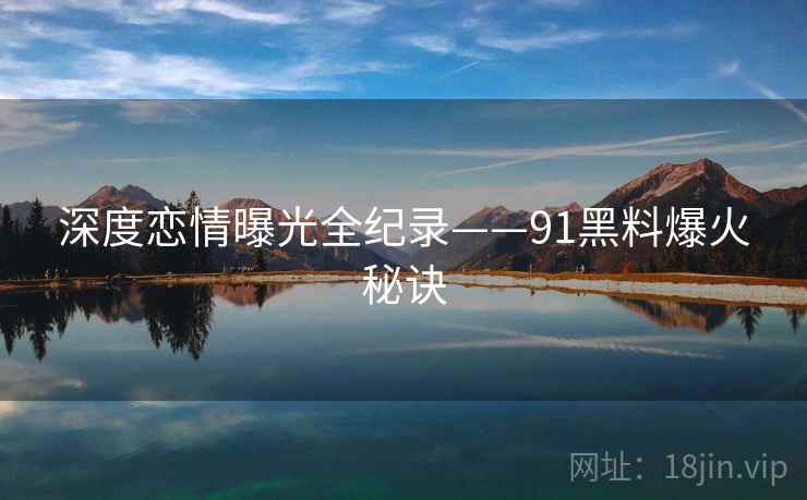 深度恋情曝光全纪录——91黑料爆火秘诀