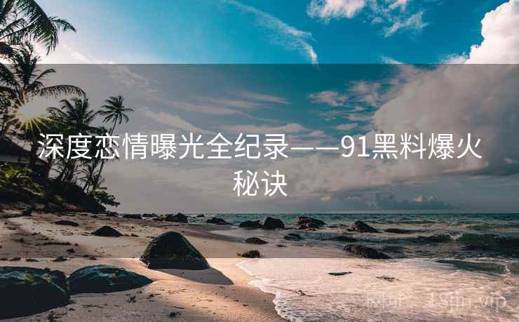 深度恋情曝光全纪录——91黑料爆火秘诀