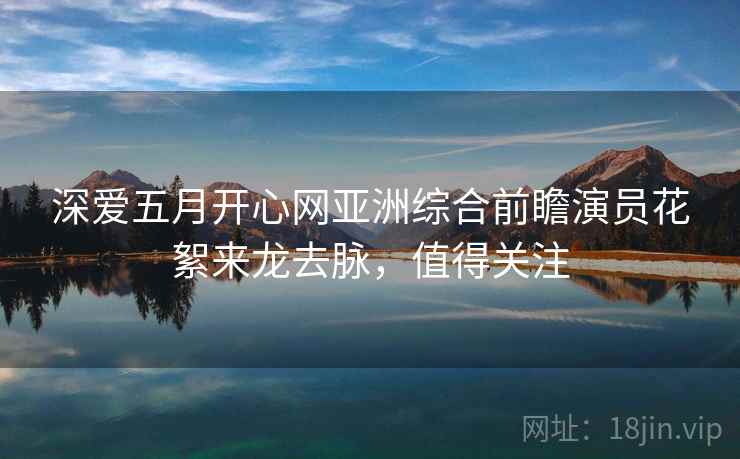 深爱五月开心网亚洲综合前瞻演员花絮来龙去脉，值得关注