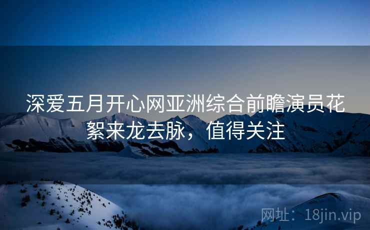 深爱五月开心网亚洲综合前瞻演员花絮来龙去脉，值得关注