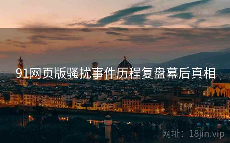 91网页版骚扰事件历程复盘幕后真相