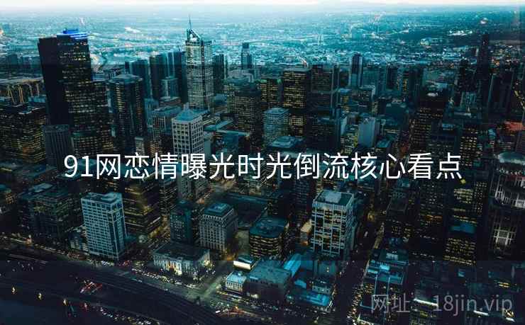 91网恋情曝光时光倒流核心看点