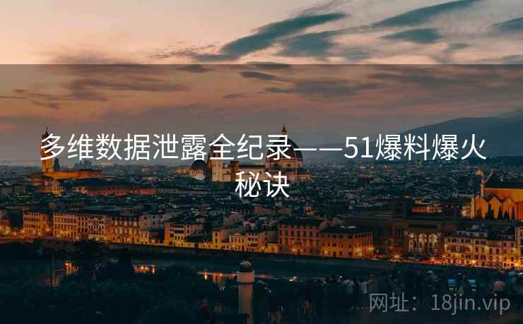 多维数据泄露全纪录——51爆料爆火秘诀