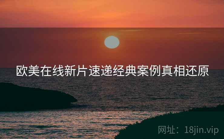 欧美在线新片速递经典案例真相还原