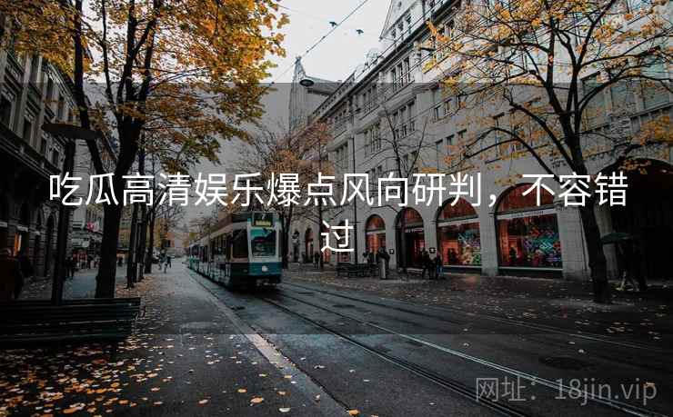 吃瓜高清娱乐爆点风向研判，不容错过