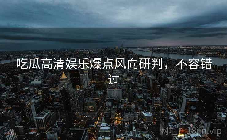 吃瓜高清娱乐爆点风向研判，不容错过