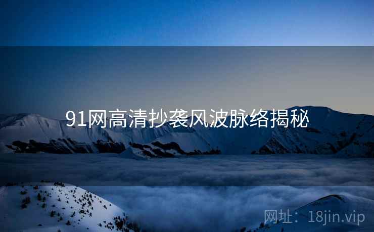 91网高清抄袭风波脉络揭秘