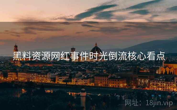 黑料资源网红事件时光倒流核心看点