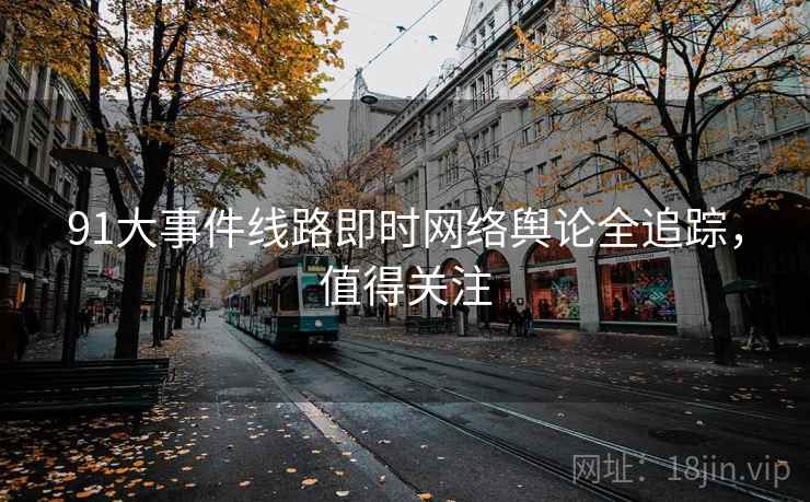 91大事件线路即时网络舆论全追踪，值得关注