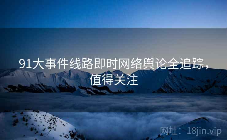 91大事件线路即时网络舆论全追踪，值得关注