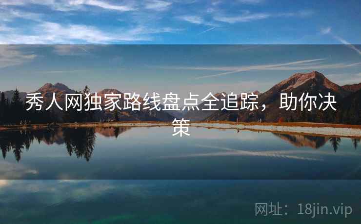 秀人网独家路线盘点全追踪，助你决策