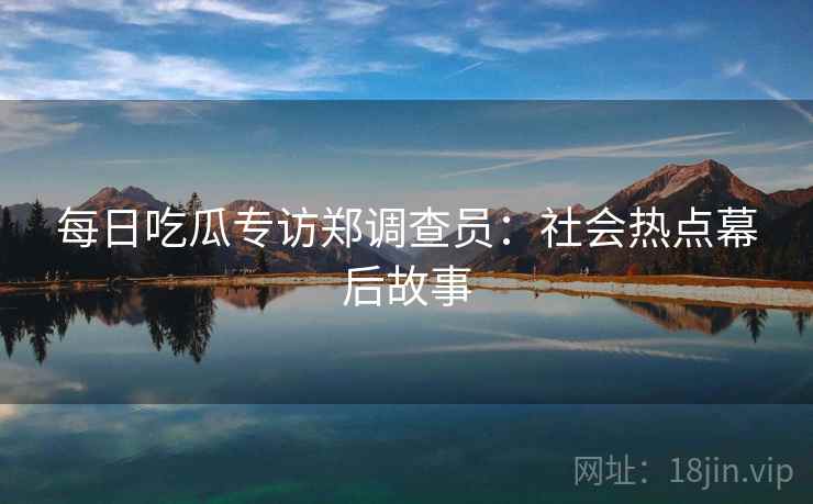 每日吃瓜专访郑调查员：社会热点幕后故事