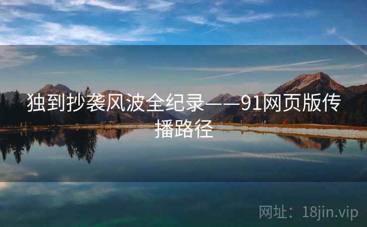 独到抄袭风波全纪录——91网页版传播路径
