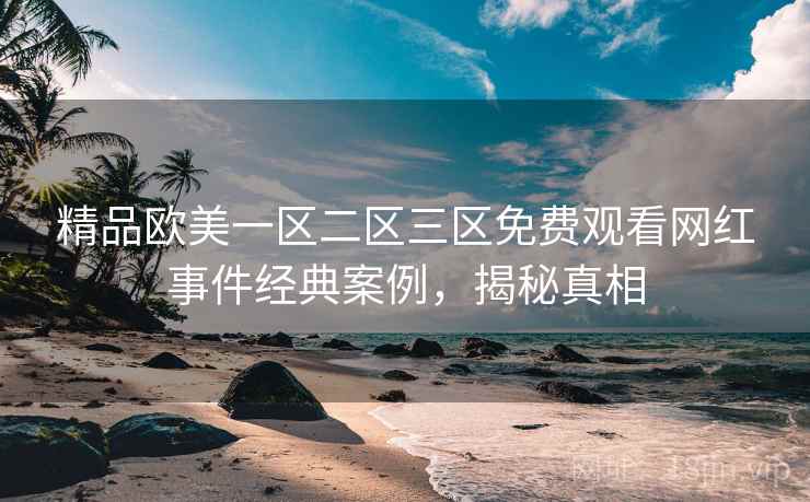 精品欧美一区二区三区免费观看网红事件经典案例，揭秘真相