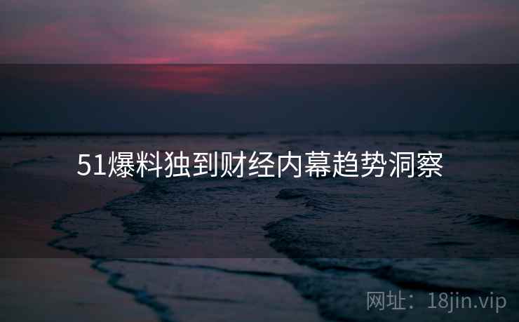 51爆料独到财经内幕趋势洞察