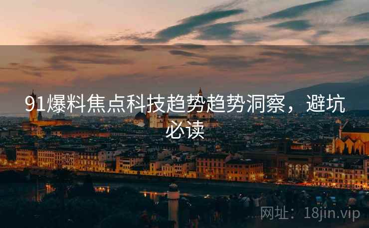 91爆料焦点科技趋势趋势洞察，避坑必读