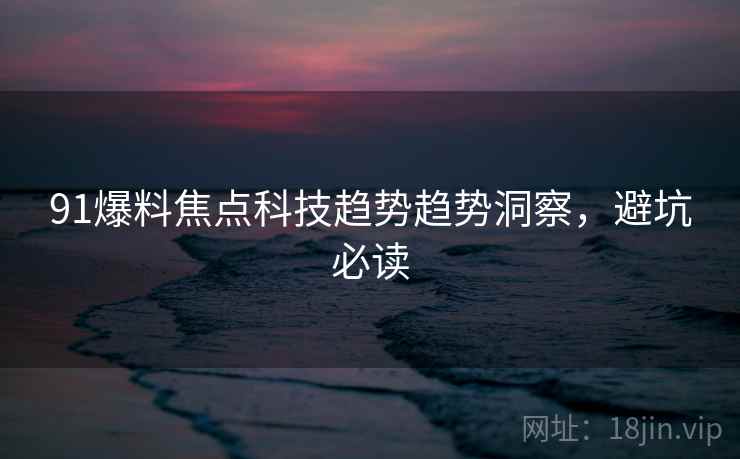 91爆料焦点科技趋势趋势洞察，避坑必读