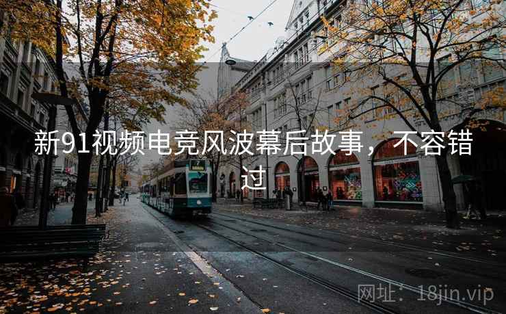 新91视频电竞风波幕后故事，不容错过