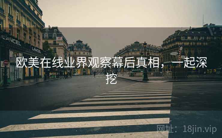 欧美在线业界观察幕后真相，一起深挖