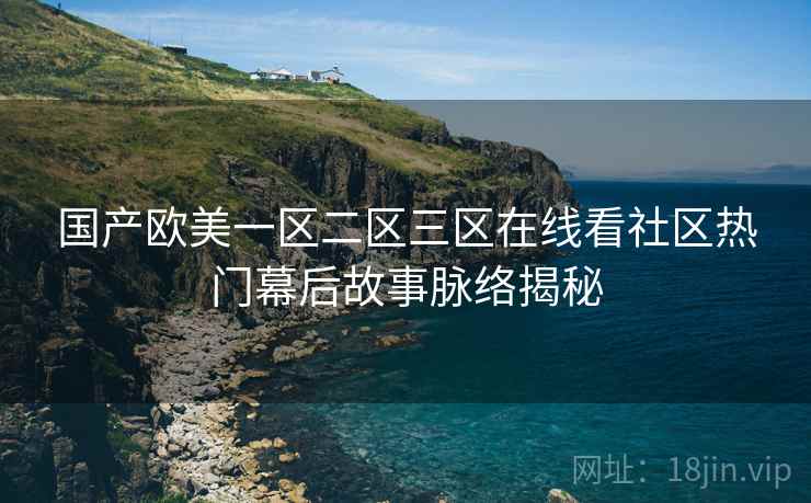 国产欧美一区二区三区在线看社区热门幕后故事脉络揭秘