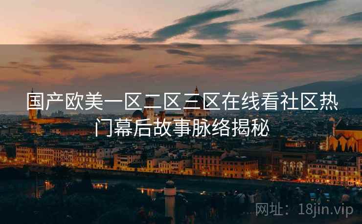 国产欧美一区二区三区在线看社区热门幕后故事脉络揭秘