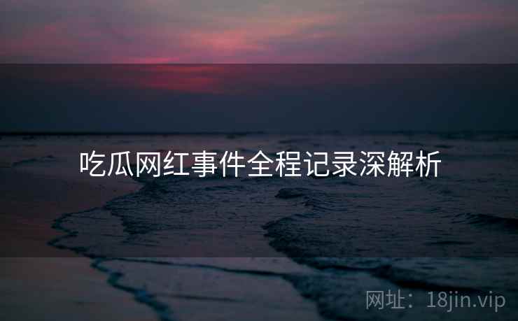 吃瓜网红事件全程记录深解析