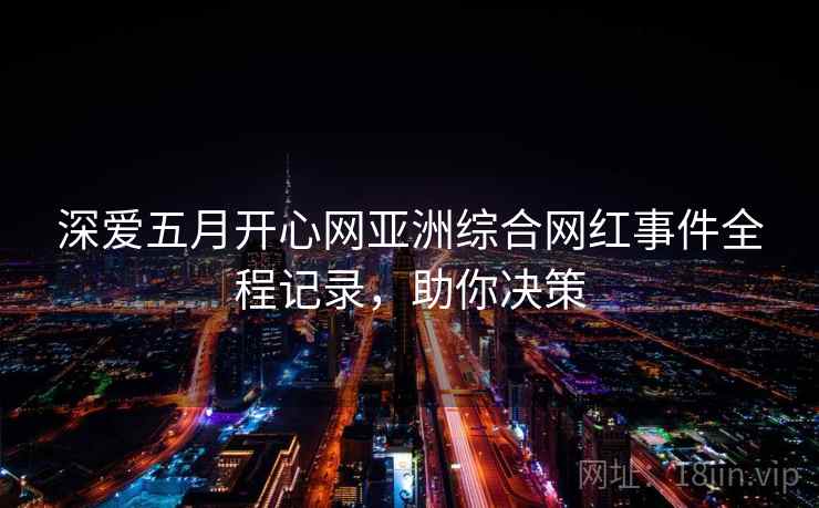 深爱五月开心网亚洲综合网红事件全程记录，助你决策