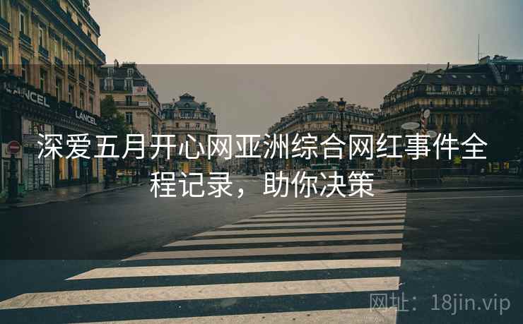 深爱五月开心网亚洲综合网红事件全程记录，助你决策