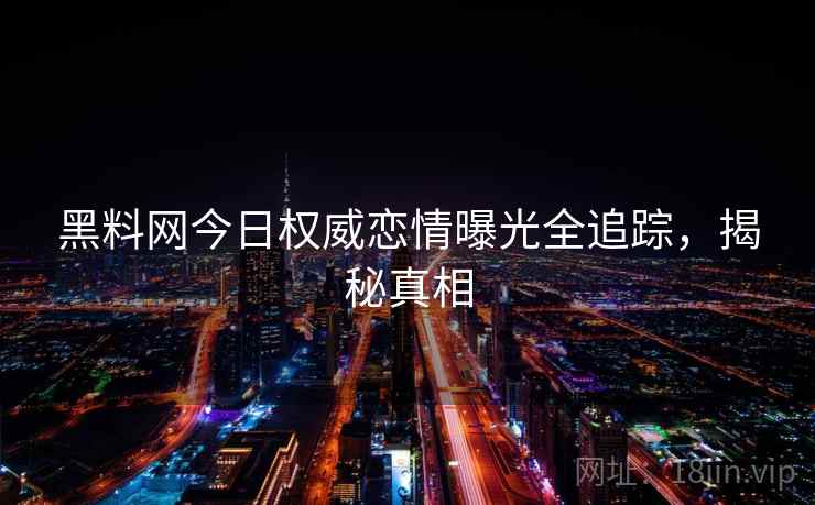 黑料网今日权威恋情曝光全追踪，揭秘真相
