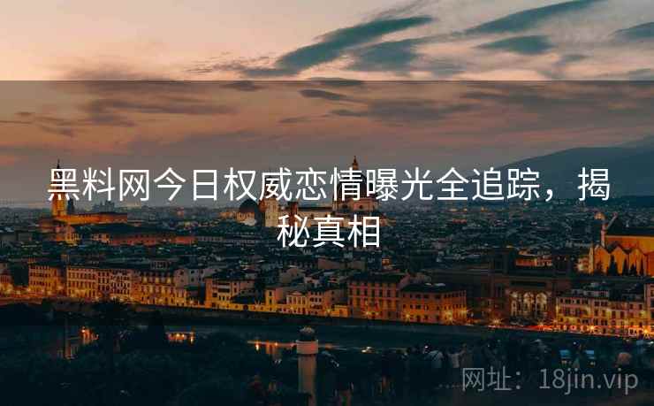 黑料网今日权威恋情曝光全追踪，揭秘真相