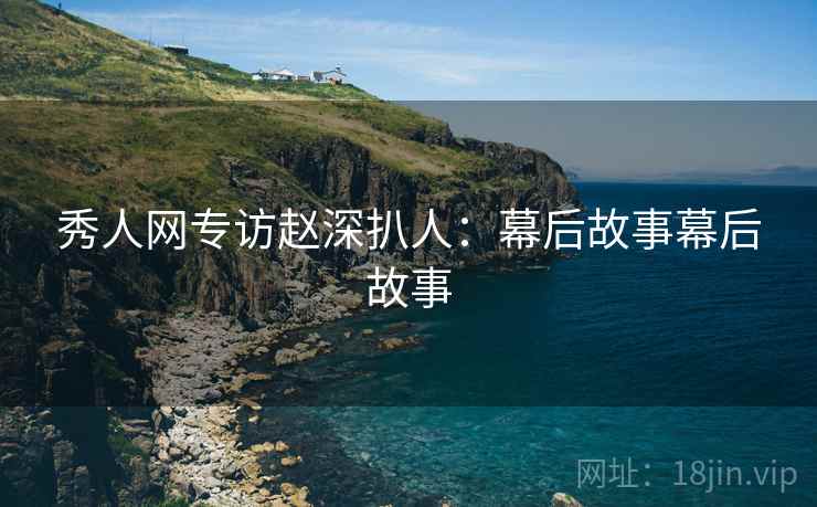 秀人网专访赵深扒人：幕后故事幕后故事