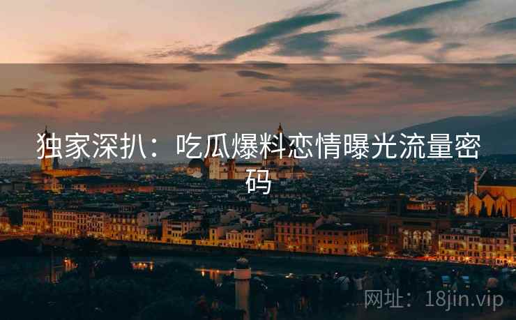 独家深扒：吃瓜爆料恋情曝光流量密码