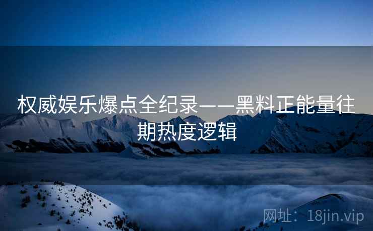 权威娱乐爆点全纪录——黑料正能量往期热度逻辑