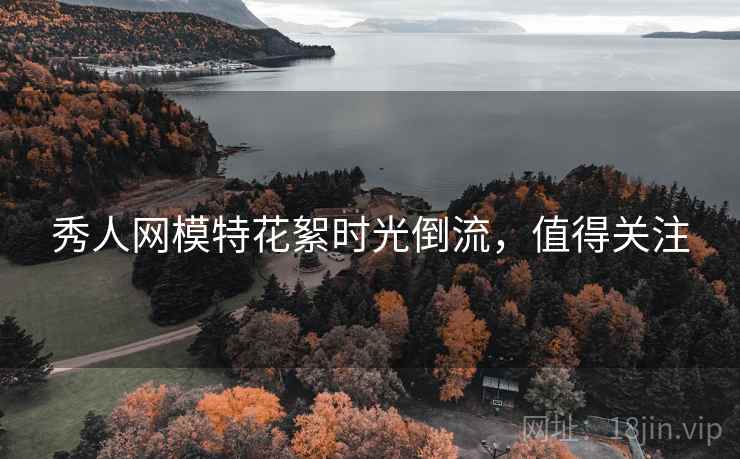 秀人网模特花絮时光倒流，值得关注