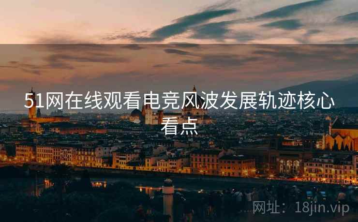 51网在线观看电竞风波发展轨迹核心看点