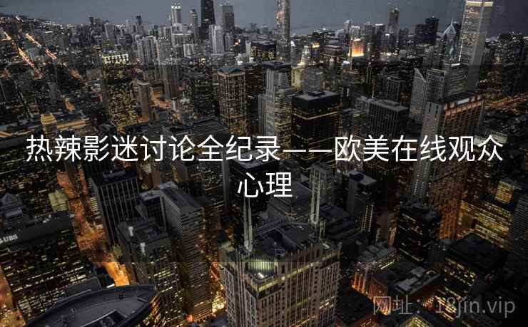 热辣影迷讨论全纪录——欧美在线观众心理