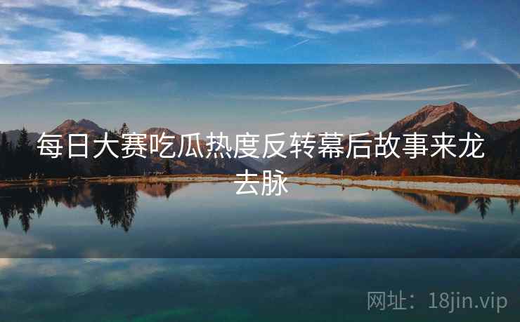 每日大赛吃瓜热度反转幕后故事来龙去脉