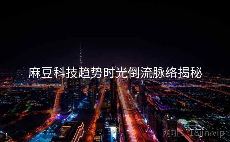 麻豆科技趋势时光倒流脉络揭秘