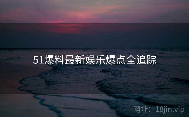 51爆料最新娱乐爆点全追踪