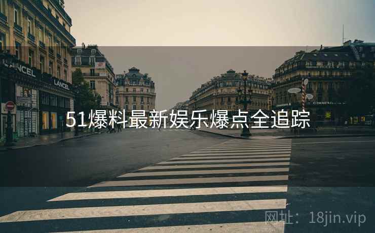 51爆料最新娱乐爆点全追踪
