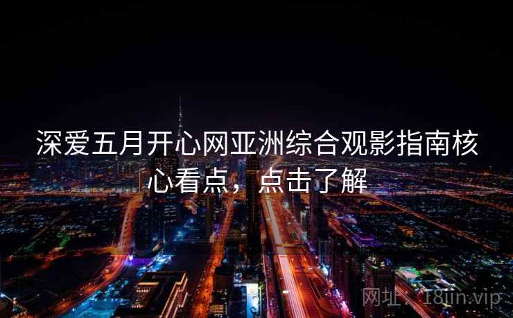 深爱五月开心网亚洲综合观影指南核心看点，点击了解